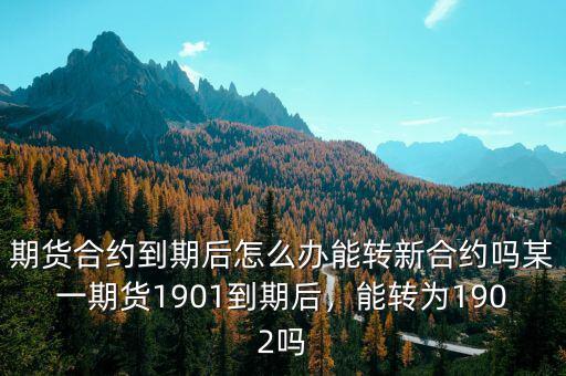 期貨合約到期后怎么辦能轉(zhuǎn)新合約嗎某一期貨1901到期后，能轉(zhuǎn)為1902嗎
