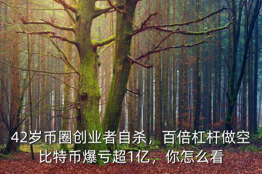 42歲幣圈創(chuàng)業(yè)者自殺，百倍杠桿做空比特幣爆虧超1億，你怎么看