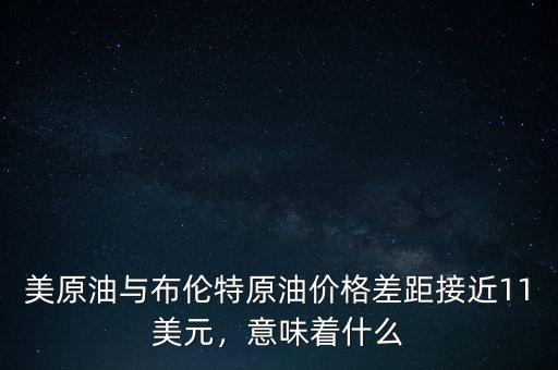 美原油與布倫特原油價格差距接近11美元，意味著什么