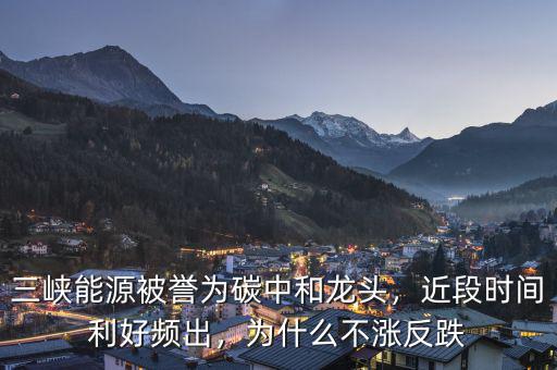 三峽能源被譽(yù)為碳中和龍頭，近段時(shí)間利好頻出，為什么不漲反跌
