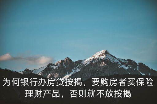 為何銀行辦房貸按揭，要購房者買保險理財產(chǎn)品，否則就不放按揭