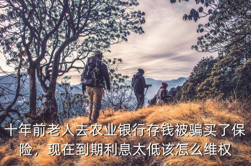十年前老人去農(nóng)業(yè)銀行存錢被騙買了保險(xiǎn)，現(xiàn)在到期利息太低該怎么維權(quán)