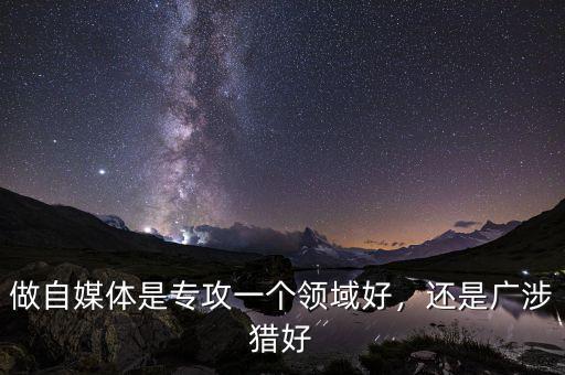 做自媒體是專攻一個領(lǐng)域好，還是廣涉獵好