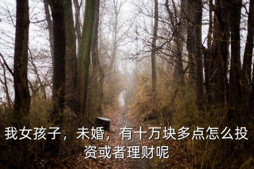我女孩子，未婚，有十萬塊多點怎么投資或者理財呢
