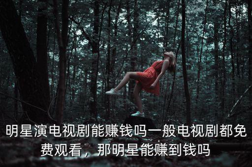 明星演電視劇能賺錢(qián)嗎一般電視劇都免費(fèi)觀看，那明星能賺到錢(qián)嗎
