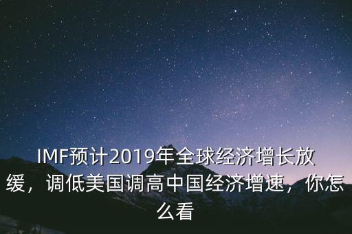 IMF預(yù)計2019年全球經(jīng)濟(jì)增長放緩，調(diào)低美國調(diào)高中國經(jīng)濟(jì)增速，你怎么看