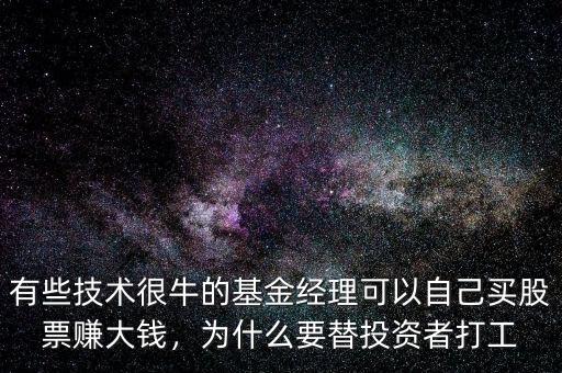 有些技術很牛的基金經(jīng)理可以自己買股票賺大錢，為什么要替投資者打工