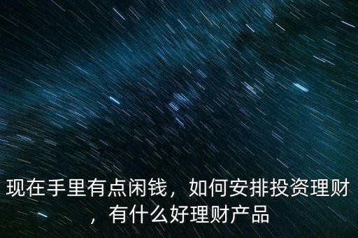 現(xiàn)在手里有點(diǎn)閑錢，如何安排投資理財(cái)，有什么好理財(cái)產(chǎn)品