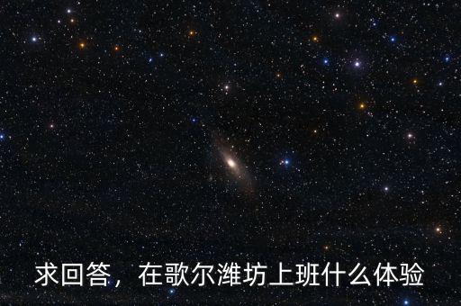 求回答，在歌爾濰坊上班什么體驗