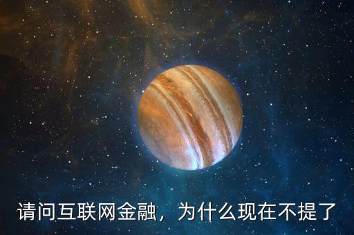 請問互聯(lián)網(wǎng)金融，為什么現(xiàn)在不提了