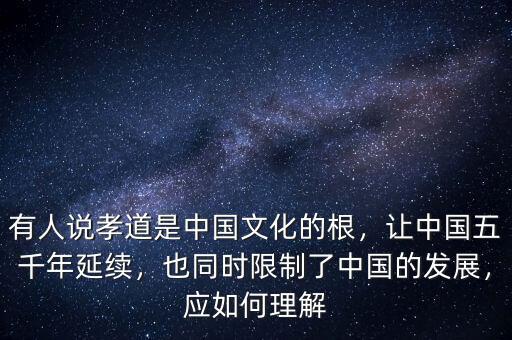 有人說孝道是中國文化的根，讓中國五千年延續(xù)，也同時限制了中國的發(fā)展，應(yīng)如何理解