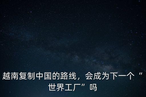 越南復(fù)制中國(guó)的路線，會(huì)成為下一個(gè)“世界工廠”嗎