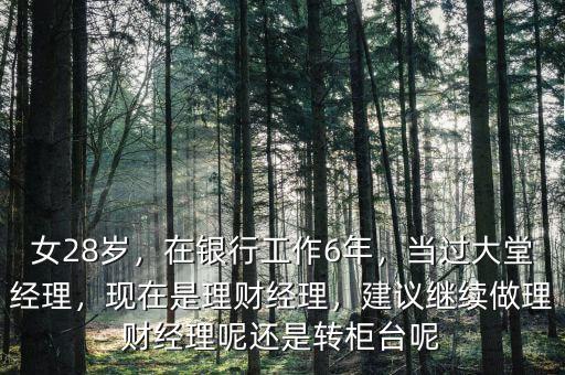 女28歲，在銀行工作6年，當(dāng)過大堂經(jīng)理，現(xiàn)在是理財經(jīng)理，建議繼續(xù)做理財經(jīng)理呢還是轉(zhuǎn)柜臺呢