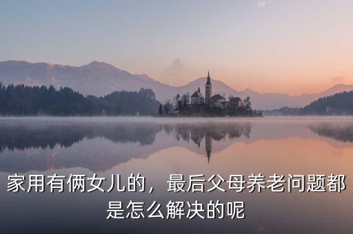 家用有倆女兒的，最后父母養(yǎng)老問題都是怎么解決的呢