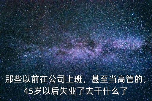 那些以前在公司上班，甚至當(dāng)高管的，45歲以后失業(yè)了去干什么了