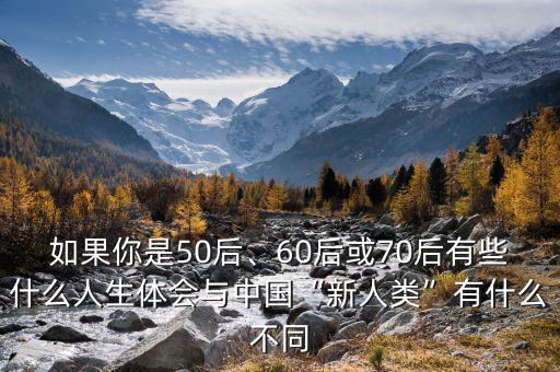 如果你是50后、60后或70后有些什么人生體會(huì)與中國(guó)“新人類”有什么不同