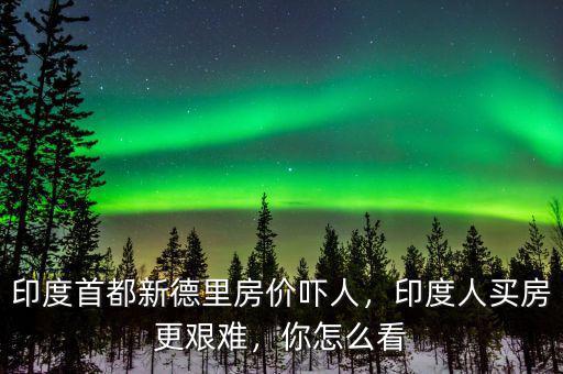 印度首都新德里房價(jià)嚇人，印度人買房更艱難，你怎么看