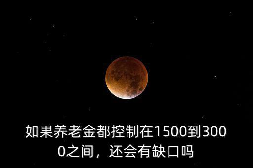 如果養(yǎng)老金都控制在1500到3000之間，還會有缺口嗎