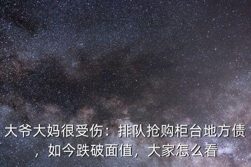 大爺大媽很受傷：排隊(duì)搶購柜臺(tái)地方債，如今跌破面值，大家怎么看