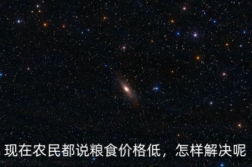 現(xiàn)在農(nóng)民都說(shuō)糧食價(jià)格低，怎樣解決呢
