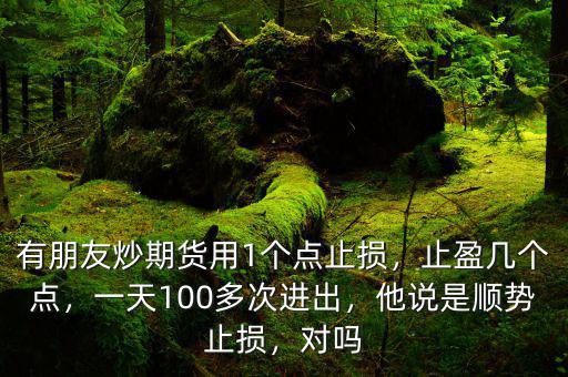 有朋友炒期貨用1個(gè)點(diǎn)止損，止盈幾個(gè)點(diǎn)，一天100多次進(jìn)出，他說是順勢(shì)止損，對(duì)嗎