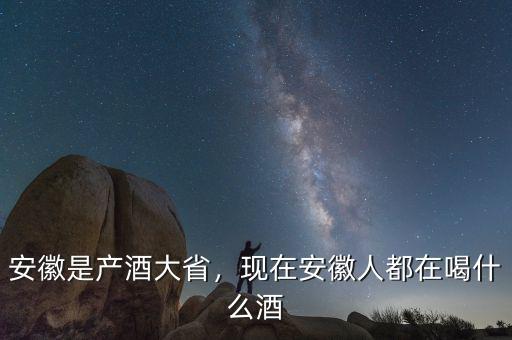 安徽是產(chǎn)酒大省，現(xiàn)在安徽人都在喝什么酒