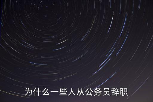 公務員為什么辭職,為什么一些人從公務員辭職