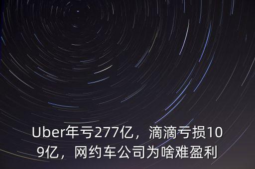 Uber年虧277億，滴滴虧損109億，網(wǎng)約車公司為啥難盈利