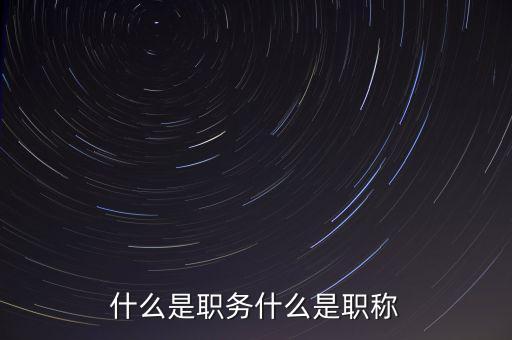 茶黨是什么,什么是職務(wù)什么是職稱(chēng)