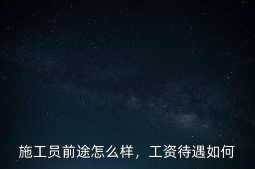 施工員前途怎么樣，工資待遇如何