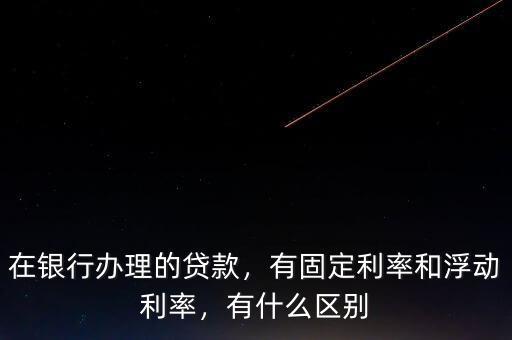 在銀行辦理的貸款，有固定利率和浮動利率，有什么區(qū)別