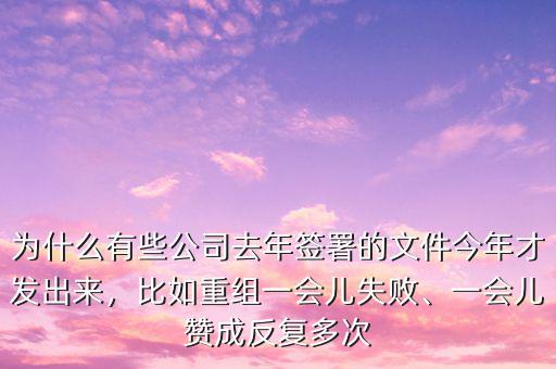 為什么有些公司去年簽署的文件今年才發(fā)出來，比如重組一會兒失敗、一會兒贊成反復多次