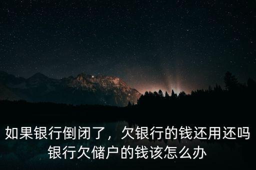 如果銀行倒閉了，欠銀行的錢還用還嗎銀行欠儲(chǔ)戶的錢該怎么辦