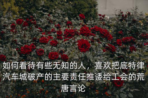 如何看待有些無知的人，喜歡把底特律汽車城破產(chǎn)的主要責(zé)任推諉給工會(huì)的荒唐言論