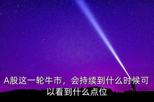 A股這一輪牛市，會持續(xù)到什么時候可以看到什么點位