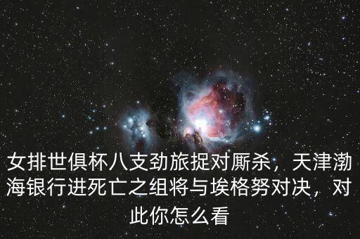 女排世俱杯八支勁旅捉對廝殺，天津渤海銀行進(jìn)死亡之組將與埃格努對決，對此你怎么看