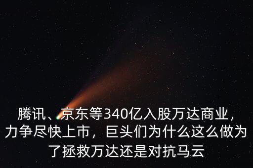 騰訊、京東等340億入股萬達商業(yè)，力爭盡快上市，巨頭們?yōu)槭裁催@么做為了拯救萬達還是對抗馬云