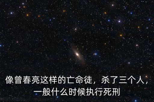 像曾春亮這樣的亡命徒，殺了三個(gè)人，一般什么時(shí)候執(zhí)行死刑