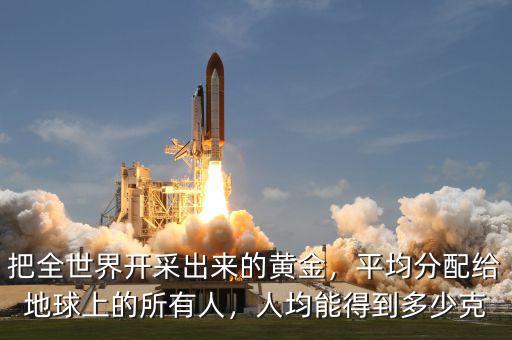 把全世界開采出來的黃金，平均分配給地球上的所有人，人均能得到多少克