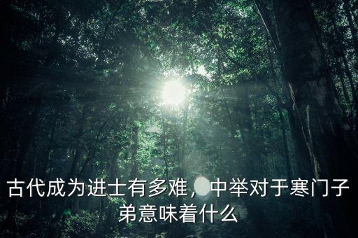 古代成為進士有多難，中舉對于寒門子弟意味著什么
