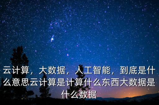 云計算，大數(shù)據(jù)，人工智能，到底是什么意思云計算是計算什么東西大數(shù)據(jù)是什么數(shù)據(jù)