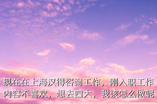 現(xiàn)在在上海漢得咨詢工作，剛?cè)肼毠ぷ鲀?nèi)容不喜歡，想去四大，我該怎么做呢