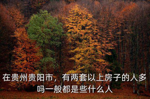 在貴州貴陽市，有兩套以上房子的人多嗎一般都是些什么人