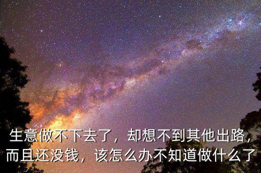 生意做不下去了，卻想不到其他出路，而且還沒錢，該怎么辦不知道做什么了