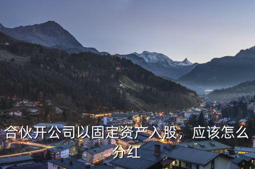 合伙開(kāi)公司以固定資產(chǎn)入股，應(yīng)該怎么分紅