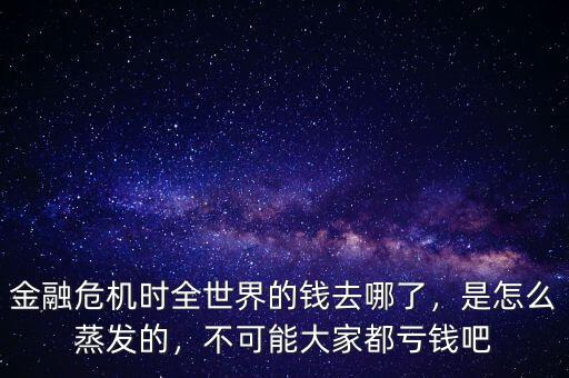 金融危機時全世界的錢去哪了，是怎么蒸發(fā)的，不可能大家都虧錢吧