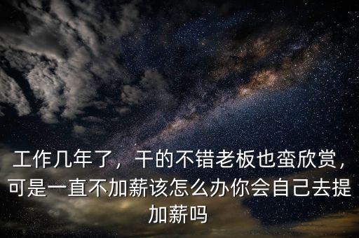 工作幾年了，干的不錯老板也蠻欣賞，可是一直不加薪該怎么辦你會自己去提加薪嗎