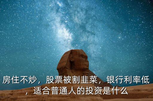 房住不炒，股票被割韭菜，銀行利率低，適合普通人的投資是什么