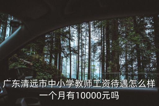 廣東清遠市中小學教師工資待遇怎么樣一個月有10000元嗎