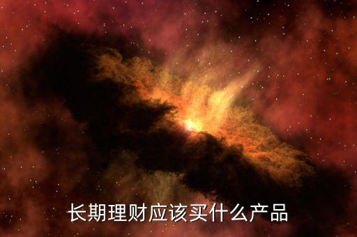 美國(guó)人買什么理財(cái)產(chǎn)品,長(zhǎng)期理財(cái)應(yīng)該買什么產(chǎn)品